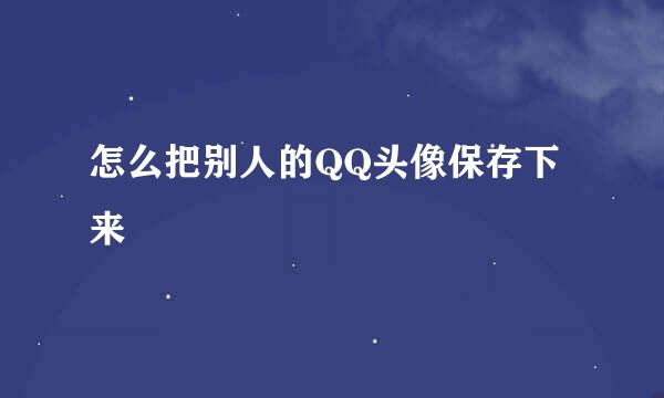 怎么把别人的QQ头像保存下来