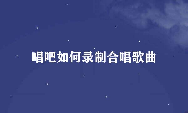 唱吧如何录制合唱歌曲