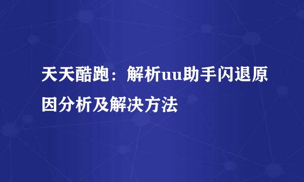 天天酷跑：解析uu助手闪退原因分析及解决方法