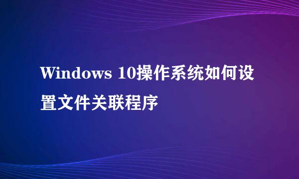 Windows 10操作系统如何设置文件关联程序