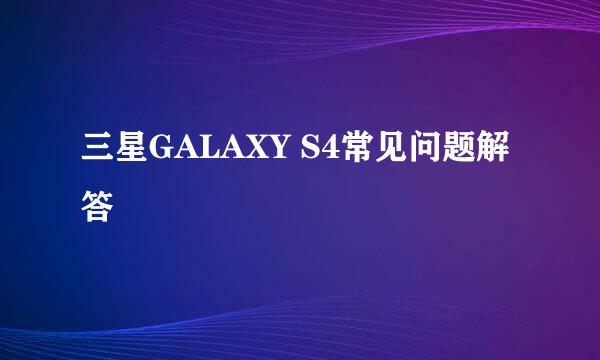 三星GALAXY S4常见问题解答