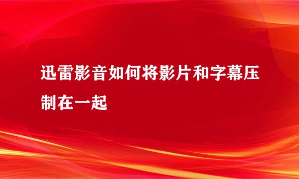 迅雷影音如何将影片和字幕压制在一起