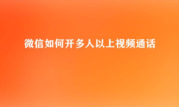 微信如何开多人以上视频通话