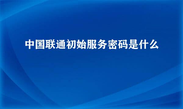 中国联通初始服务密码是什么