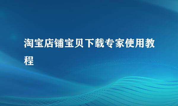 淘宝店铺宝贝下载专家使用教程