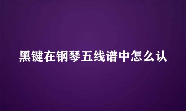 黑键在钢琴五线谱中怎么认