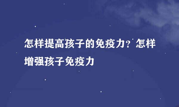 怎样提高孩子的免疫力？怎样增强孩子免疫力