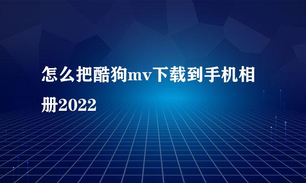 怎么把酷狗mv下载到手机相册2022