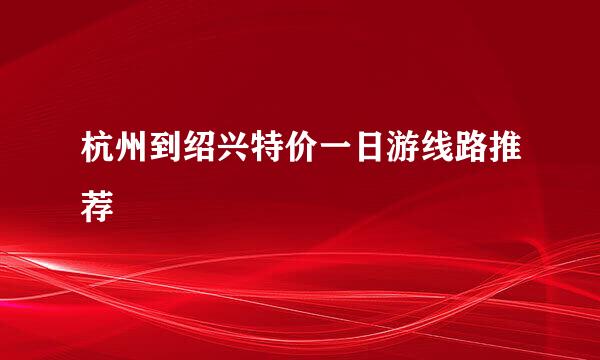 杭州到绍兴特价一日游线路推荐