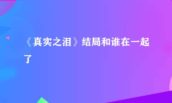 《真实之泪》结局和谁在一起了