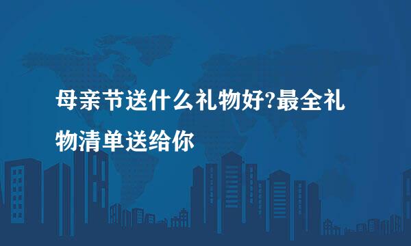 母亲节送什么礼物好?最全礼物清单送给你