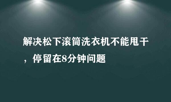 解决松下滚筒洗衣机不能甩干，停留在8分钟问题