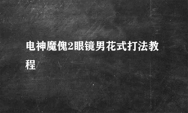 电神魔傀2眼镜男花式打法教程