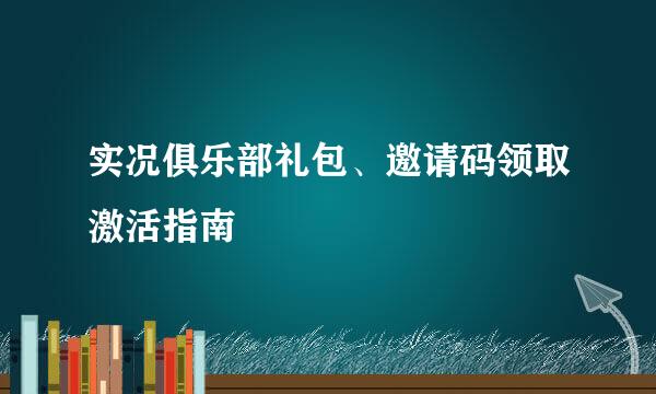 实况俱乐部礼包、邀请码领取激活指南