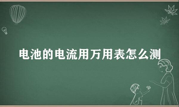 电池的电流用万用表怎么测