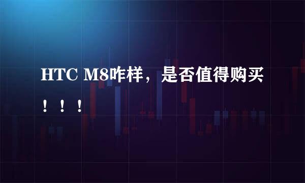 HTC M8咋样，是否值得购买！！！