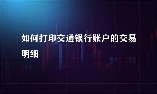 如何打印交通银行账户的交易明细