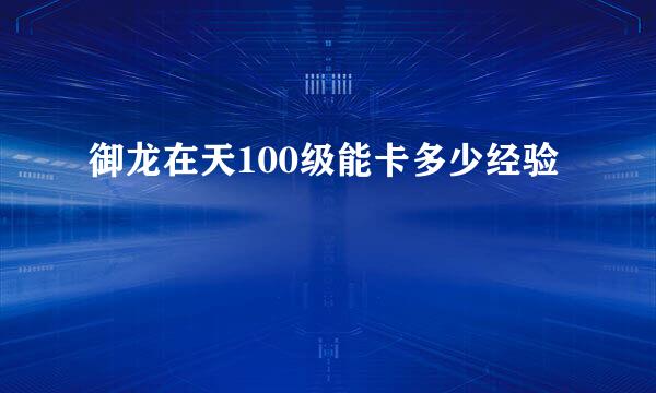 御龙在天100级能卡多少经验