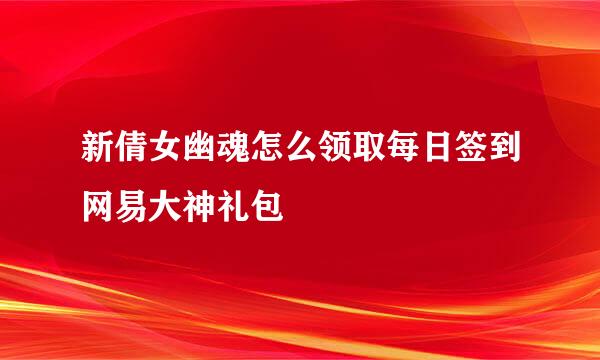 新倩女幽魂怎么领取每日签到网易大神礼包