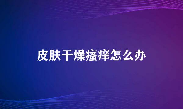皮肤干燥瘙痒怎么办