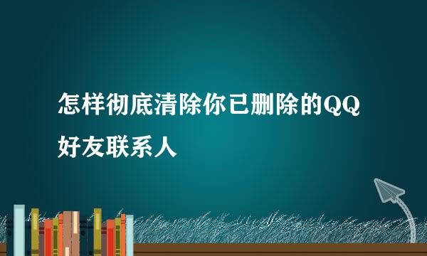 怎样彻底清除你已删除的QQ好友联系人