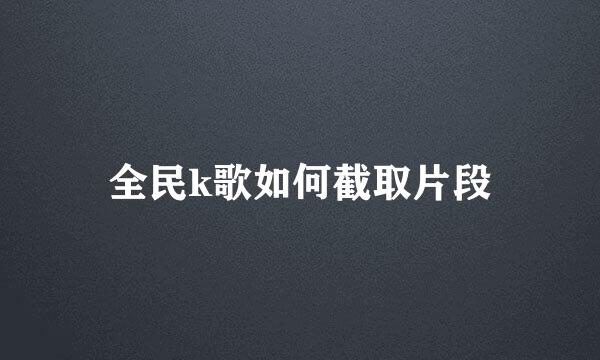 全民k歌如何截取片段