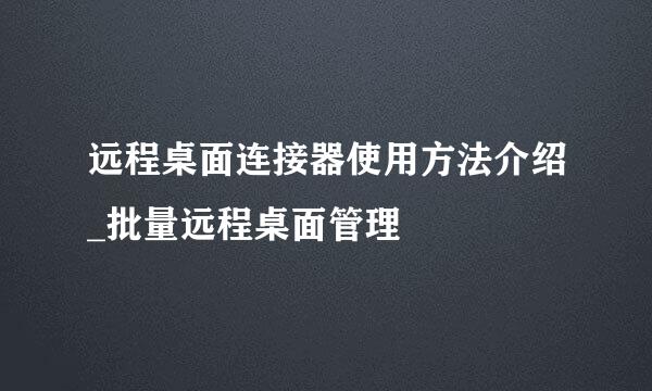 远程桌面连接器使用方法介绍_批量远程桌面管理