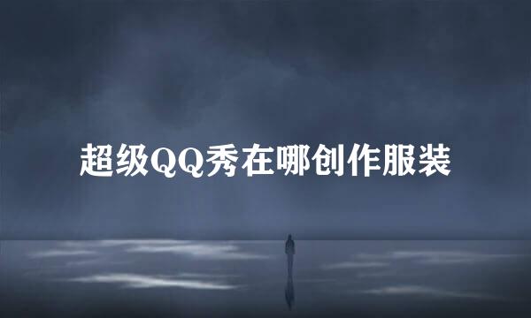 超级QQ秀在哪创作服装