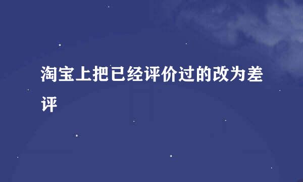 淘宝上把已经评价过的改为差评