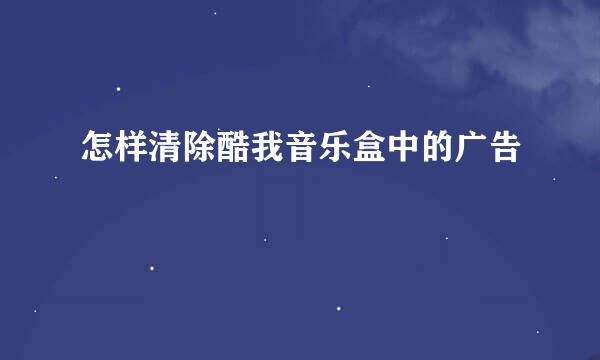 怎样清除酷我音乐盒中的广告