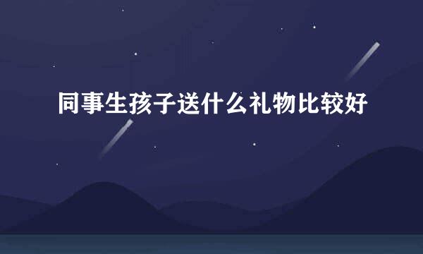 同事生孩子送什么礼物比较好