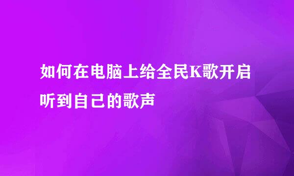 如何在电脑上给全民K歌开启听到自己的歌声