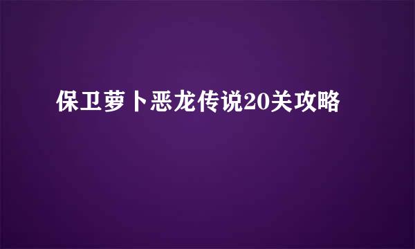 保卫萝卜恶龙传说20关攻略