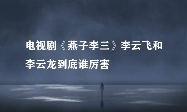 电视剧《燕子李三》李云飞和李云龙到底谁厉害