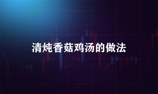 清炖香菇鸡汤的做法