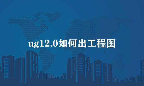 ug12.0如何出工程图