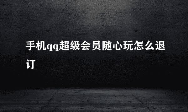 手机qq超级会员随心玩怎么退订