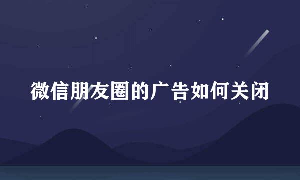 微信朋友圈的广告如何关闭
