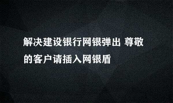 解决建设银行网银弹出 尊敬的客户请插入网银盾
