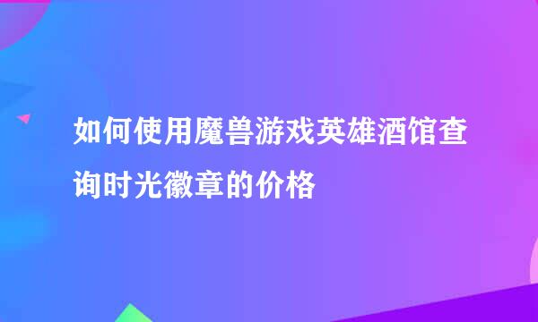 如何使用魔兽游戏英雄酒馆查询时光徽章的价格