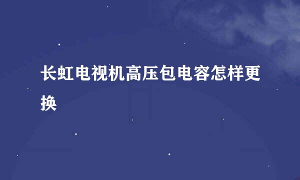 长虹电视机高压包电容怎样更换