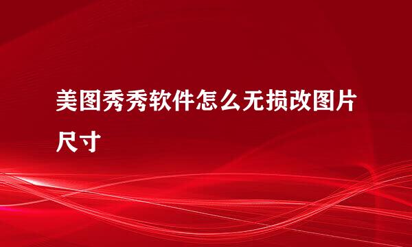 美图秀秀软件怎么无损改图片尺寸