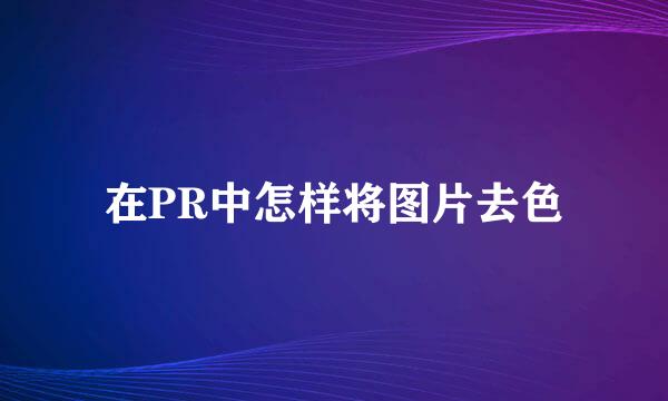 在PR中怎样将图片去色