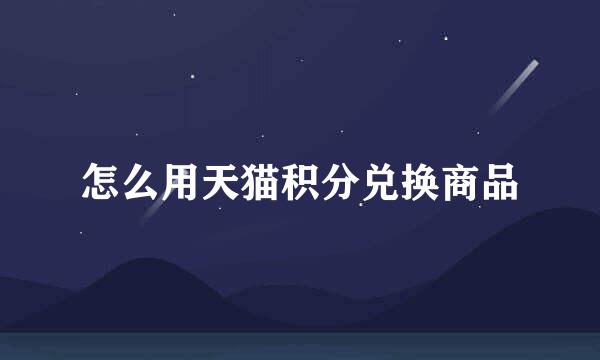 怎么用天猫积分兑换商品