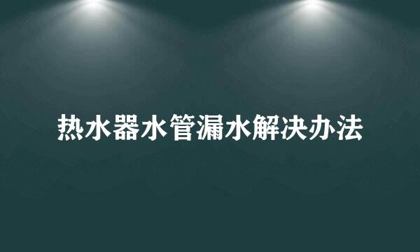 热水器水管漏水解决办法