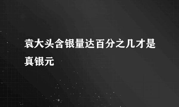 袁大头含银量达百分之几才是真银元