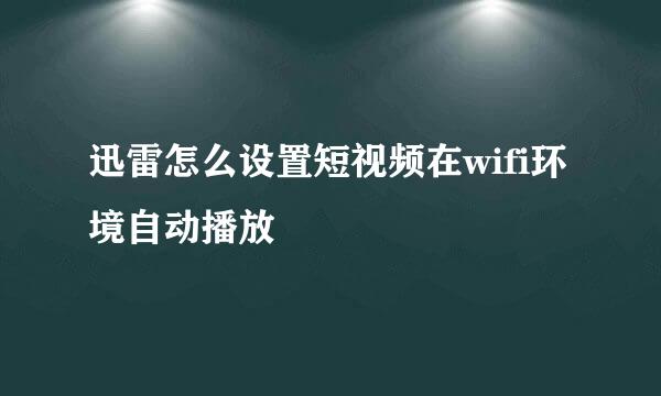 迅雷怎么设置短视频在wifi环境自动播放