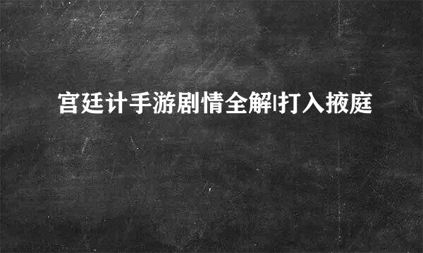 宫廷计手游剧情全解|打入掖庭