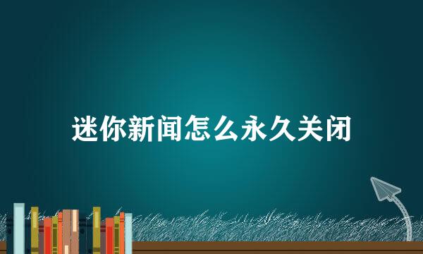 迷你新闻怎么永久关闭
