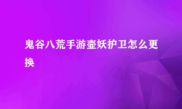 鬼谷八荒手游壶妖护卫怎么更换